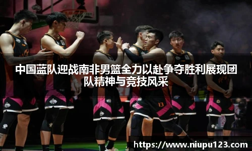 中国蓝队迎战南非男篮全力以赴争夺胜利展现团队精神与竞技风采