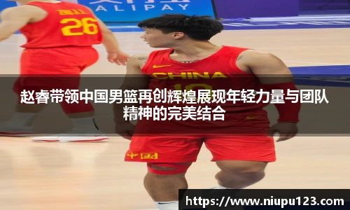 赵睿带领中国男篮再创辉煌展现年轻力量与团队精神的完美结合