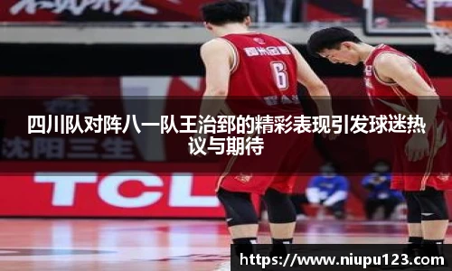四川队对阵八一队王治郅的精彩表现引发球迷热议与期待